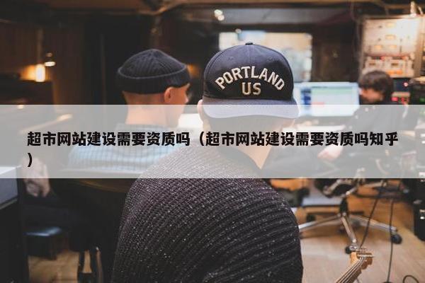 超市网站建设需要资质吗（超市网站建设需要资质吗知乎）