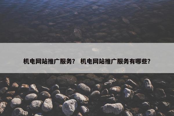 机电网站推广服务？ 机电网站推广服务有哪些？