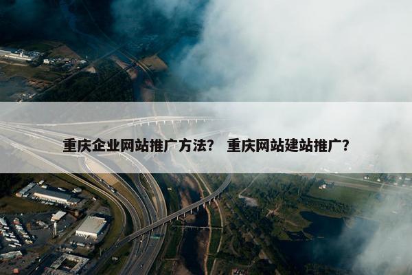 重庆企业网站推广方法？ 重庆网站建站推广？
