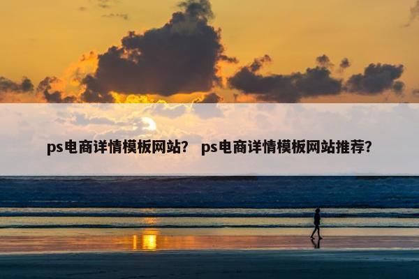 ps电商详情模板网站？ ps电商详情模板网站推荐？