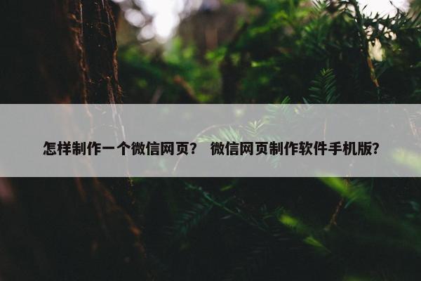 怎样制作一个微信网页？ 微信网页制作软件手机版？