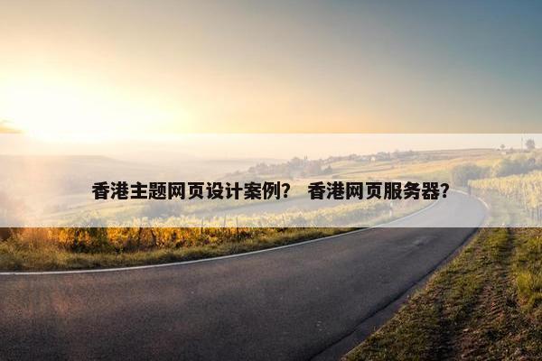 香港主题网页设计案例？ 香港网页服务器？