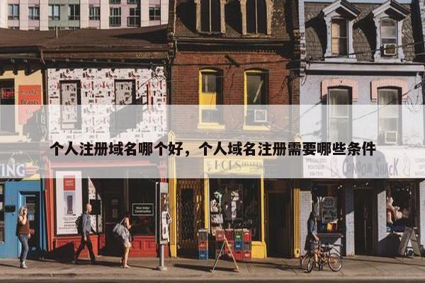 个人注册域名哪个好，个人域名注册需要哪些条件