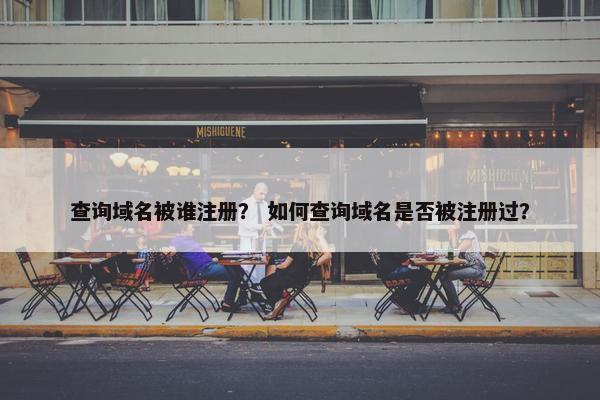 查询域名被谁注册？ 如何查询域名是否被注册过？