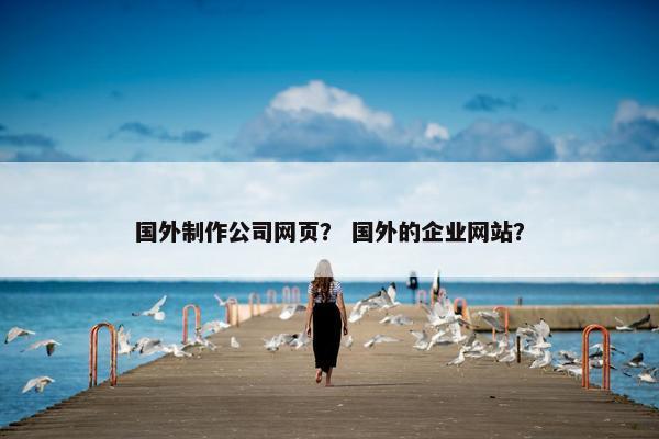 国外制作公司网页？ 国外的企业网站？
