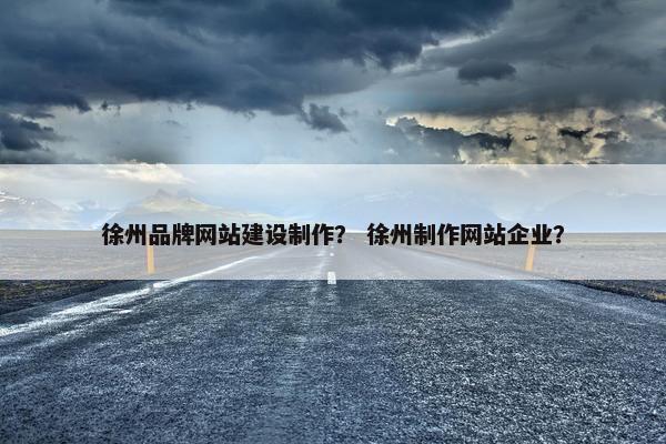徐州品牌网站建设制作？ 徐州制作网站企业？