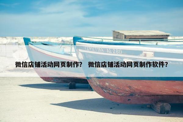 微信店铺活动网页制作？ 微信店铺活动网页制作软件？