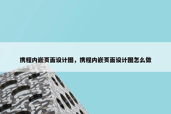 携程内嵌页面设计图，携程内嵌页面设计图怎么做