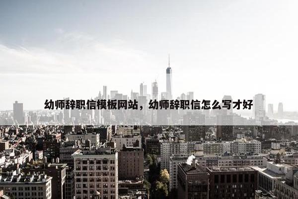 幼师辞职信模板网站，幼师辞职信怎么写才好