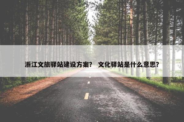 浙江文旅驿站建设方案？ 文化驿站是什么意思？