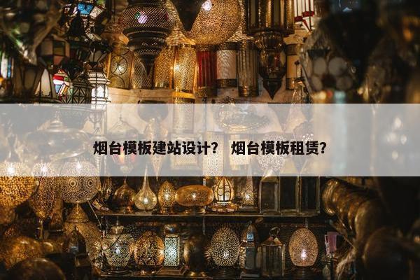 烟台模板建站设计？ 烟台模板租赁？
