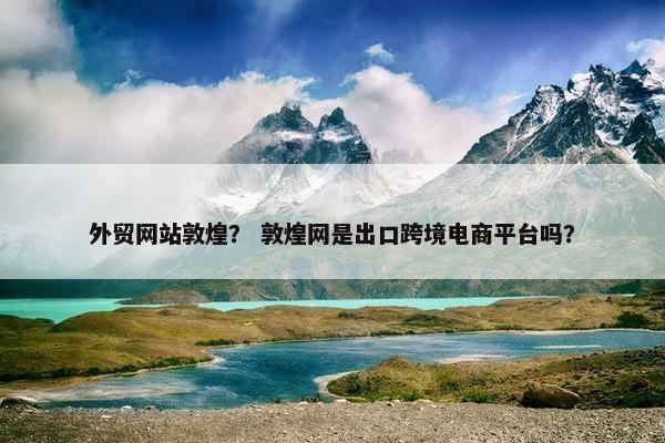 外贸网站敦煌？ 敦煌网是出口跨境电商平台吗？