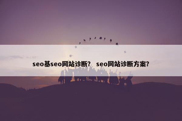 seo基seo网站诊断？ seo网站诊断方案？