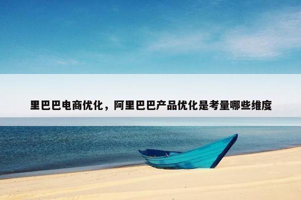 里巴巴电商优化，阿里巴巴产品优化是考量哪些维度