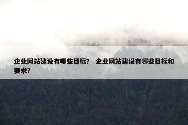 企业网站建设有哪些目标？ 企业网站建设有哪些目标和要求？