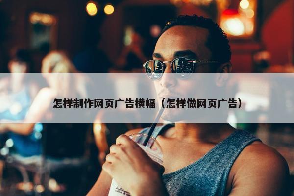 怎样制作网页广告横幅（怎样做网页广告）