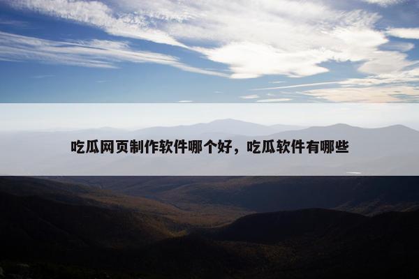 吃瓜网页制作软件哪个好，吃瓜软件有哪些