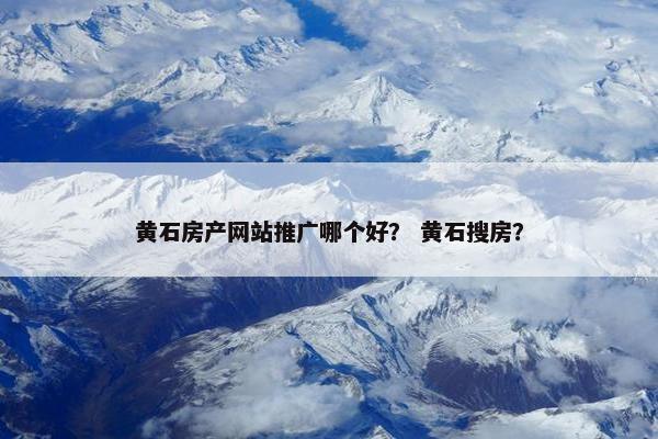 黄石房产网站推广哪个好？ 黄石搜房？