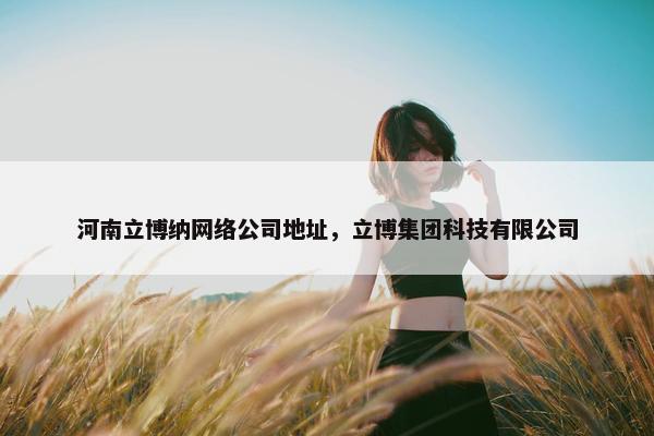河南立博纳网络公司地址，立博集团科技有限公司