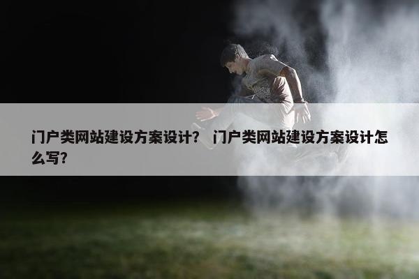 门户类网站建设方案设计？ 门户类网站建设方案设计怎么写？