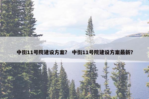 中街11号院建设方案？ 中街11号院建设方案最新？