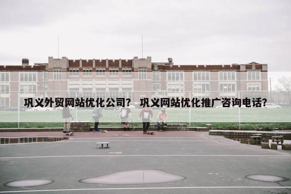 巩义外贸网站优化公司？ 巩义网站优化推广咨询电话？