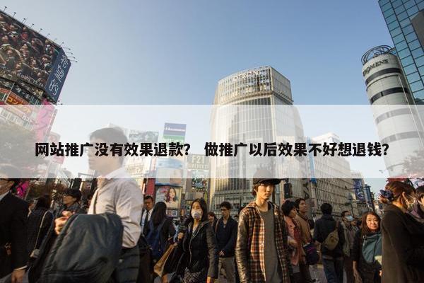 网站推广没有效果退款？ 做推广以后效果不好想退钱？