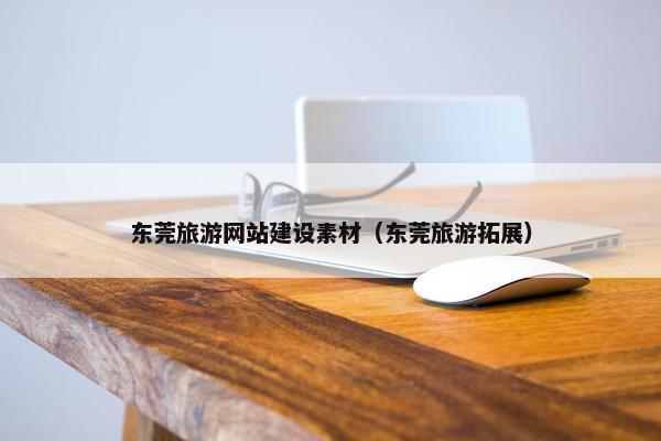 东莞旅游网站建设素材（东莞旅游拓展）