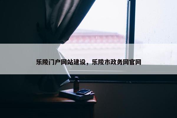 乐陵门户网站建设，乐陵市政务网官网