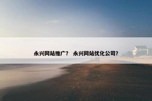 永兴网站推广？ 永兴网站优化公司？
