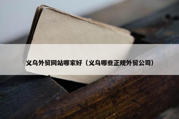 义乌外贸网站哪家好（义乌哪些正规外贸公司）