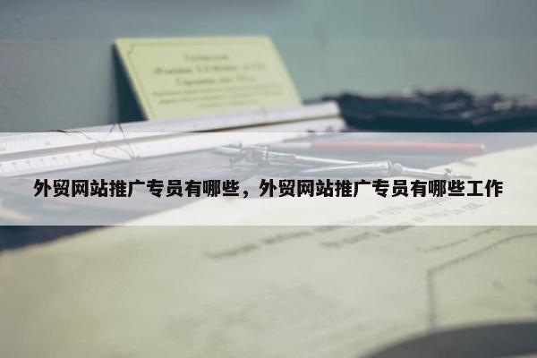 外贸网站推广专员有哪些，外贸网站推广专员有哪些工作