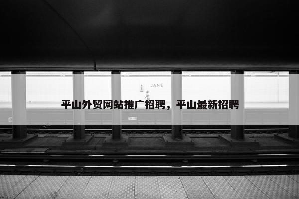 平山外贸网站推广招聘，平山最新招聘