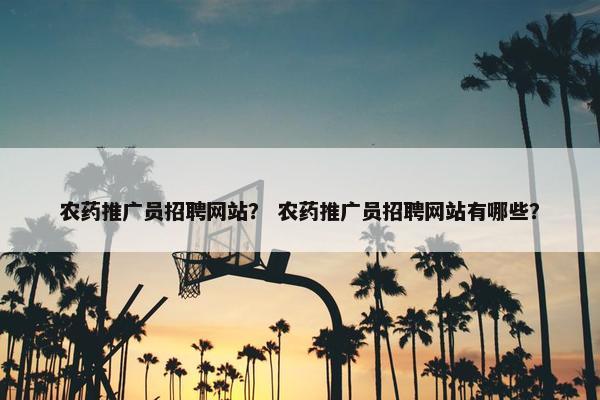 农药推广员招聘网站？ 农药推广员招聘网站有哪些？
