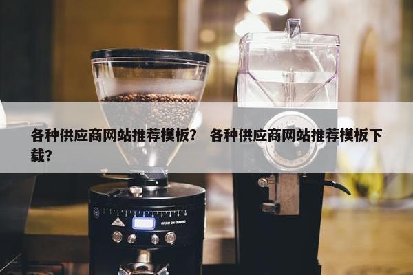 各种供应商网站推荐模板？ 各种供应商网站推荐模板下载？
