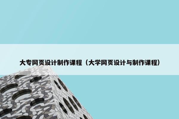大专网页设计制作课程（大学网页设计与制作课程）