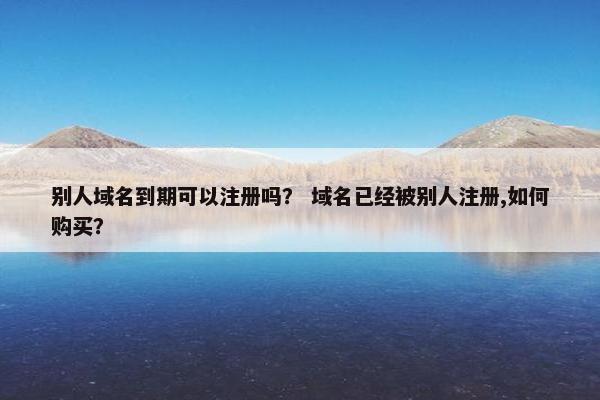 别人域名到期可以注册吗？ 域名已经被别人注册,如何购买？