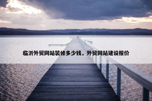 临沂外贸网站装修多少钱，外贸网站建设报价