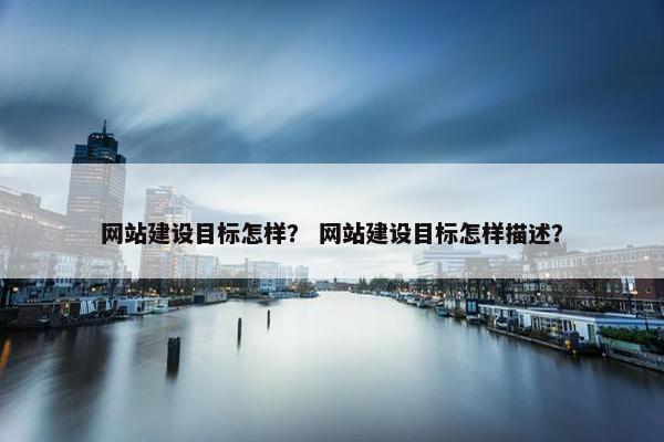 网站建设目标怎样？ 网站建设目标怎样描述？