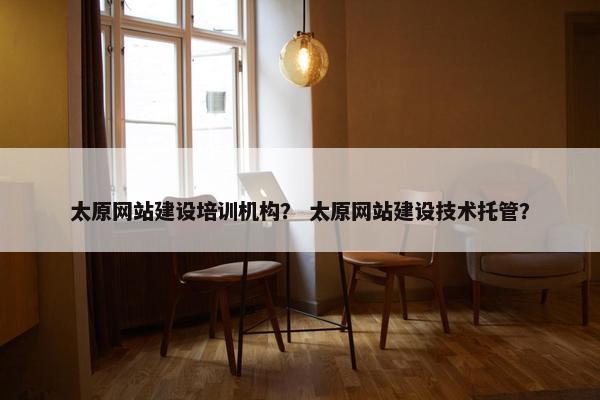 太原网站建设培训机构？ 太原网站建设技术托管？