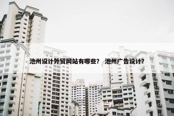 池州设计外贸网站有哪些？ 池州广告设计？