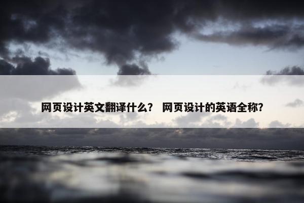 网页设计英文翻译什么？ 网页设计的英语全称？