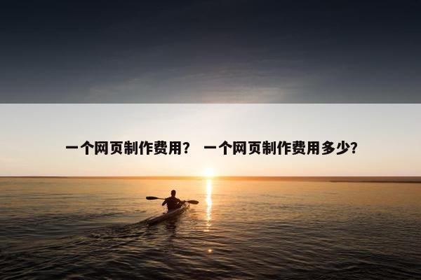 一个网页制作费用？ 一个网页制作费用多少？