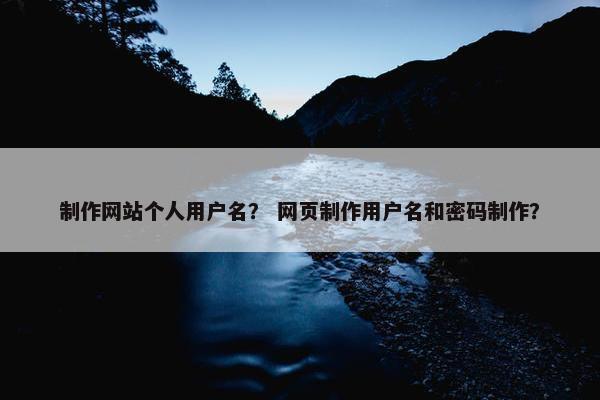 制作网站个人用户名？ 网页制作用户名和密码制作？