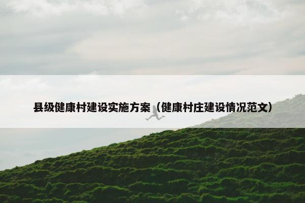 县级健康村建设实施方案（健康村庄建设情况范文）