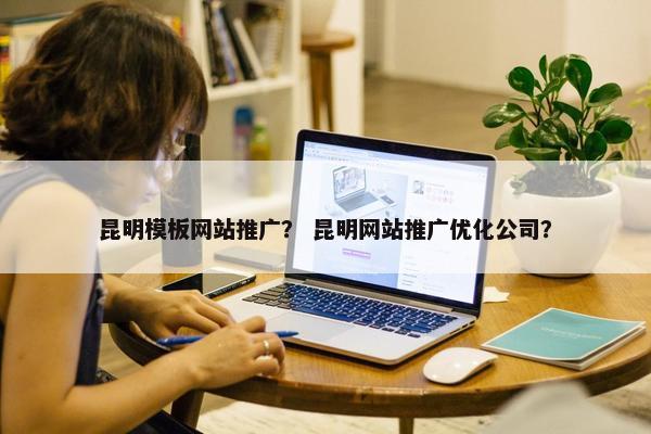 昆明模板网站推广？ 昆明网站推广优化公司？
