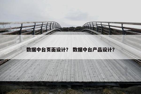 数据中台页面设计？ 数据中台产品设计？