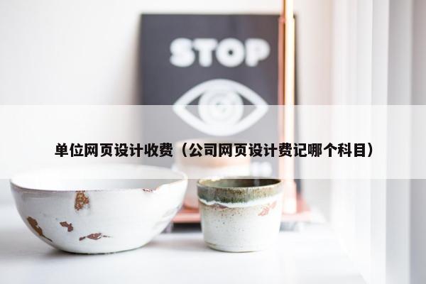 单位网页设计收费（公司网页设计费记哪个科目）