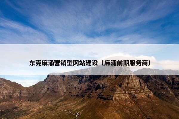 东莞麻涌营销型网站建设（麻涌前期服务商）