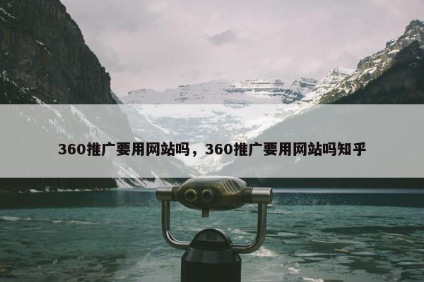 360推广要用网站吗，360推广要用网站吗知乎